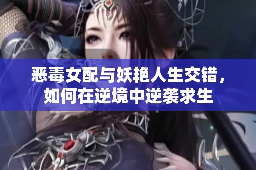 恶毒女配与妖艳人生交错，如何在逆境中逆袭求生