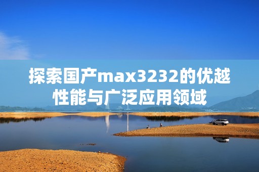 探索国产max3232的优越性能与广泛应用领域