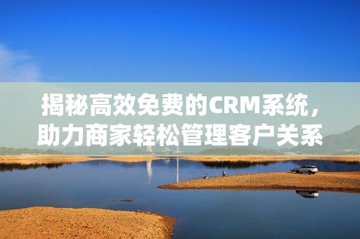 揭秘高效免费的CRM系统，助力商家轻松管理客户关系