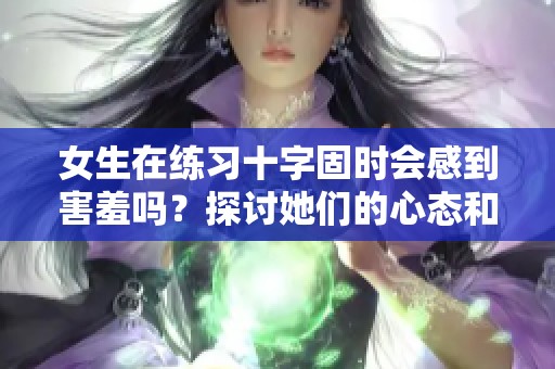 女生在练习十字固时会感到害羞吗？探讨她们的心态和感受