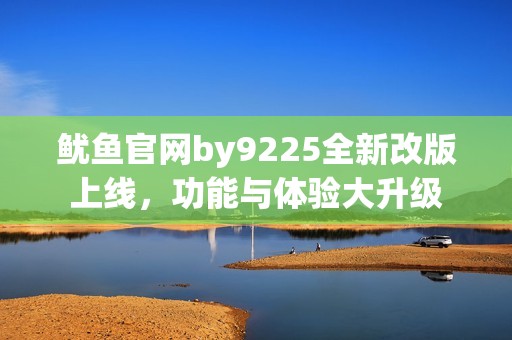 鱿鱼官网by9225全新改版上线，功能与体验大升级