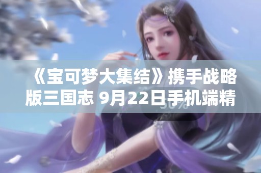 《宝可梦大集结》携手战略版三国志 9月22日手机端精彩启航