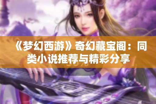 《梦幻西游》奇幻藏宝阁：同类小说推荐与精彩分享