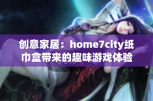 创意家居：home7city纸巾盒带来的趣味游戏体验