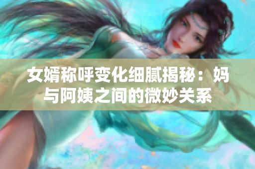 女婿称呼变化细腻揭秘：妈与阿姨之间的微妙关系