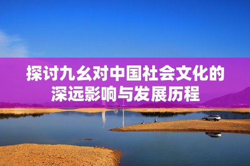 探讨九幺对中国社会文化的深远影响与发展历程