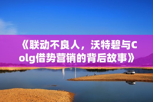 《联动不良人，沃特碧与Colg借势营销的背后故事》