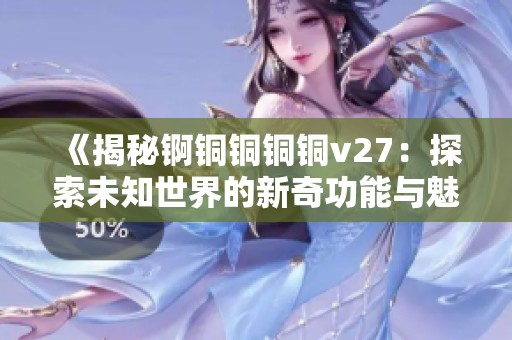 《揭秘锕铜铜铜铜v27：探索未知世界的新奇功能与魅力》