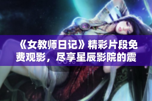 《女教师日记》精彩片段免费观影，尽享星辰影院的震撼体验