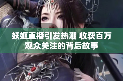 妖姬直播引发热潮 收获百万观众关注的背后故事