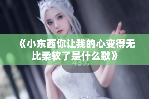 《小东西你让我的心变得无比柔软了是什么歌》