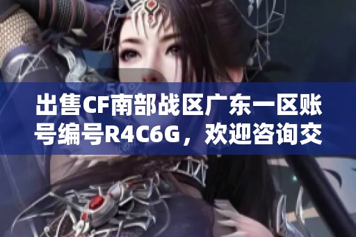 出售CF南部战区广东一区账号编号R4C6G，欢迎咨询交流