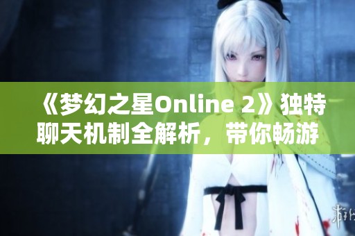 《梦幻之星Online 2》独特聊天机制全解析，带你畅游游戏世界