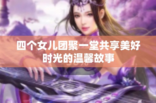 四个女儿团聚一堂共享美好时光的温馨故事