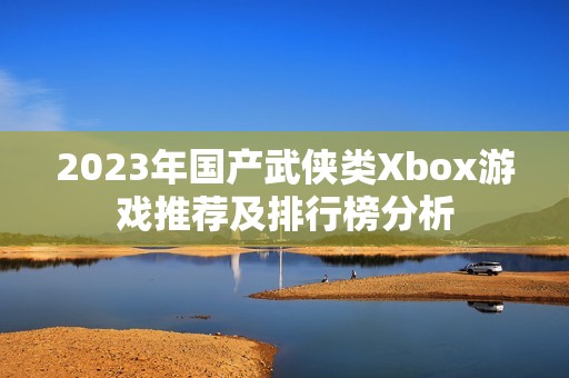 2023年国产武侠类Xbox游戏推荐及排行榜分析