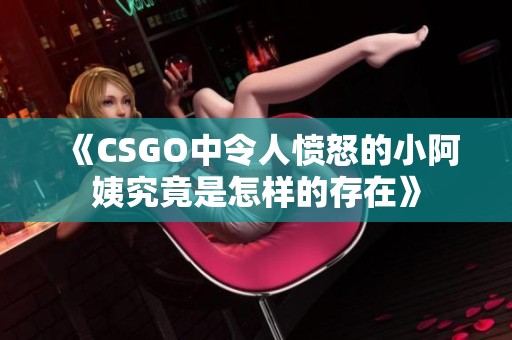 《CSGO中令人愤怒的小阿姨究竟是怎样的存在》