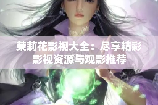 茉莉花影视大全：尽享精彩影视资源与观影推荐