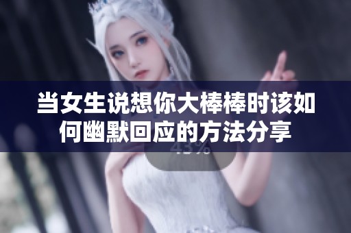 当女生说想你大棒棒时该如何幽默回应的方法分享