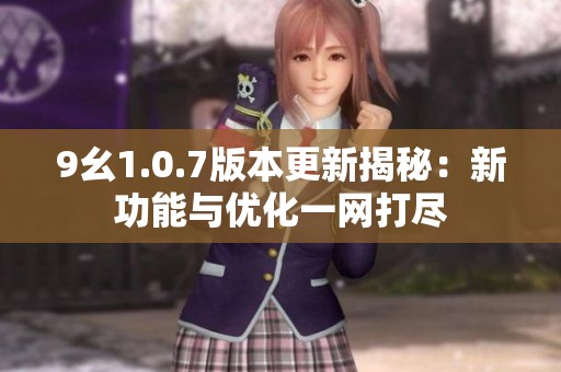 9幺1.0.7版本更新揭秘：新功能与优化一网打尽