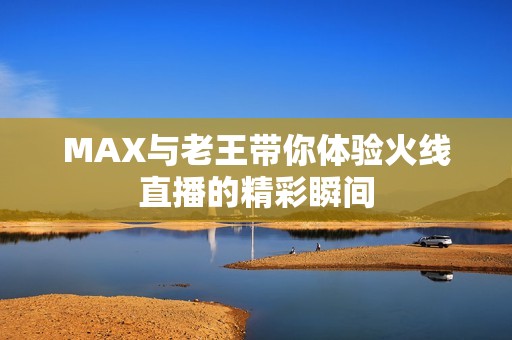 MAX与老王带你体验火线直播的精彩瞬间