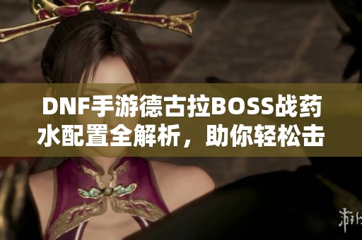 DNF手游德古拉BOSS战药水配置全解析，助你轻松击败强敌