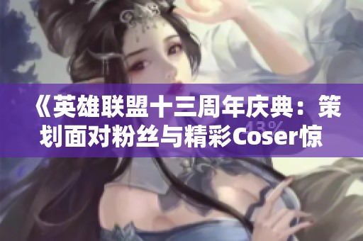 《英雄联盟十三周年庆典：策划面对粉丝与精彩Coser惊喜活动》