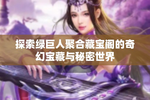 探索绿巨人聚合藏宝阁的奇幻宝藏与秘密世界