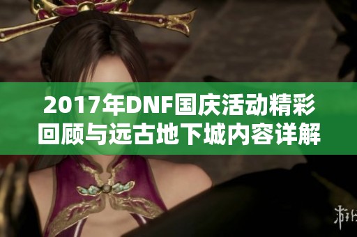 2017年DNF国庆活动精彩回顾与远古地下城内容详解