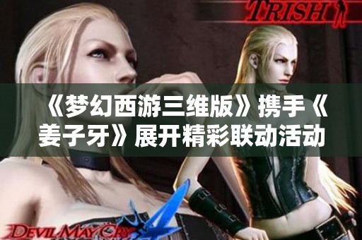 《梦幻西游三维版》携手《姜子牙》展开精彩联动活动，快来体验吧！