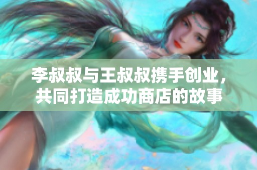 李叔叔与王叔叔携手创业，共同打造成功商店的故事