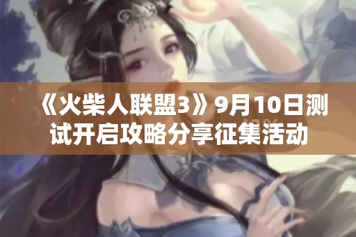 《火柴人联盟3》9月10日测试开启攻略分享征集活动