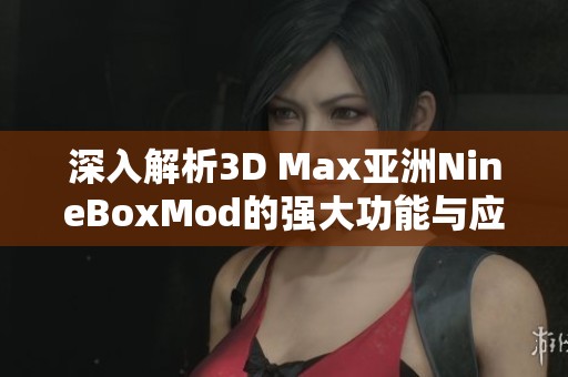 深入解析3D Max亚洲NineBoxMod的强大功能与应用技巧