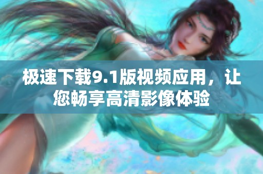 极速下载9.1版视频应用，让您畅享高清影像体验