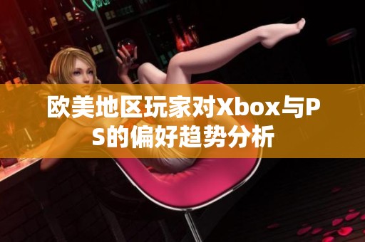 欧美地区玩家对Xbox与PS的偏好趋势分析