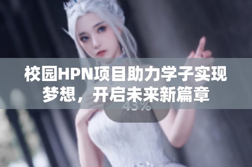 校园HPN项目助力学子实现梦想，开启未来新篇章