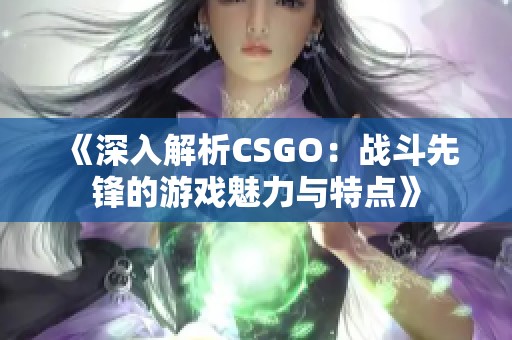 《深入解析CSGO：战斗先锋的游戏魅力与特点》