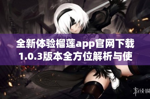 全新体验榴莲app官网下载1.0.3版本全方位解析与使用指南