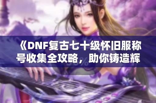 《DNF复古七十级怀旧服称号收集全攻略，助你铸造辉煌成就》