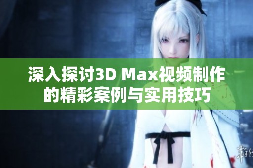 深入探讨3D Max视频制作的精彩案例与实用技巧