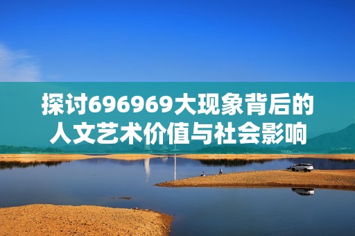 探讨696969大现象背后的人文艺术价值与社会影响