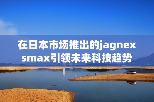 在日本市场推出的jagnexsmax引领未来科技趋势