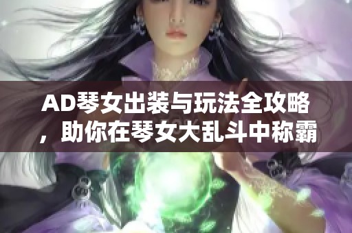 AD琴女出装与玩法全攻略，助你在琴女大乱斗中称霸天地