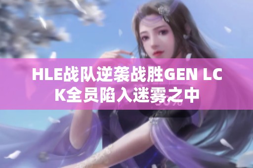 HLE战队逆袭战胜GEN LCK全员陷入迷雾之中