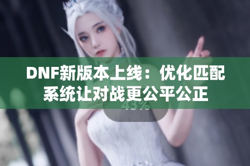 DNF新版本上线：优化匹配系统让对战更公平公正