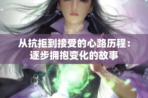 从抗拒到接受的心路历程：逐步拥抱变化的故事