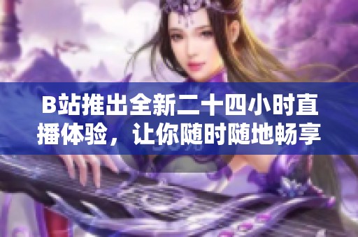 B站推出全新二十四小时直播体验，让你随时随地畅享精彩内容