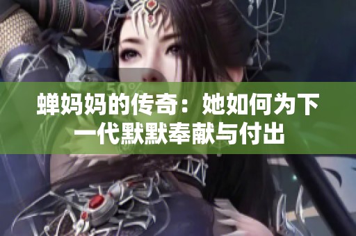 蝉妈妈的传奇：她如何为下一代默默奉献与付出