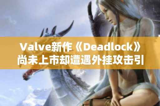 Valve新作《Deadlock》尚未上市却遭遇外挂攻击引发关注