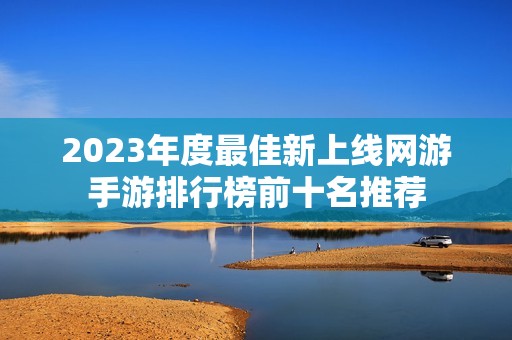 2023年度最佳新上线网游手游排行榜前十名推荐