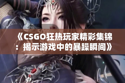 《CSGO狂热玩家精彩集锦：揭示游戏中的暴躁瞬间》